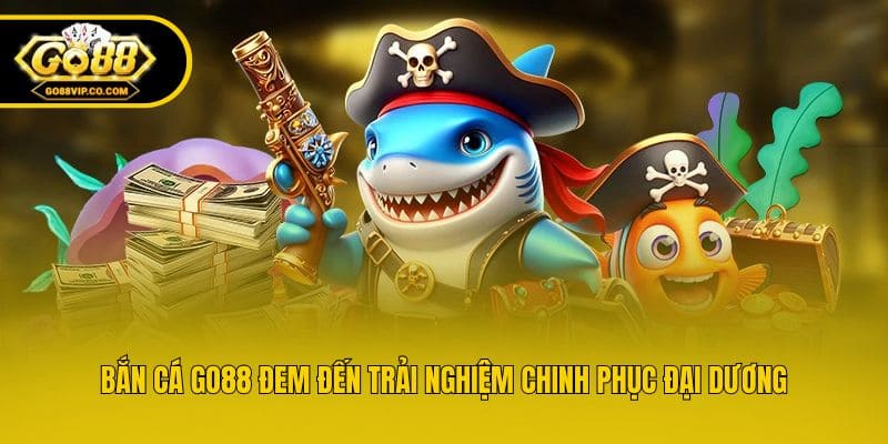 Bắn cá Go88 đem đến trải nghiệm chinh phục đại dương